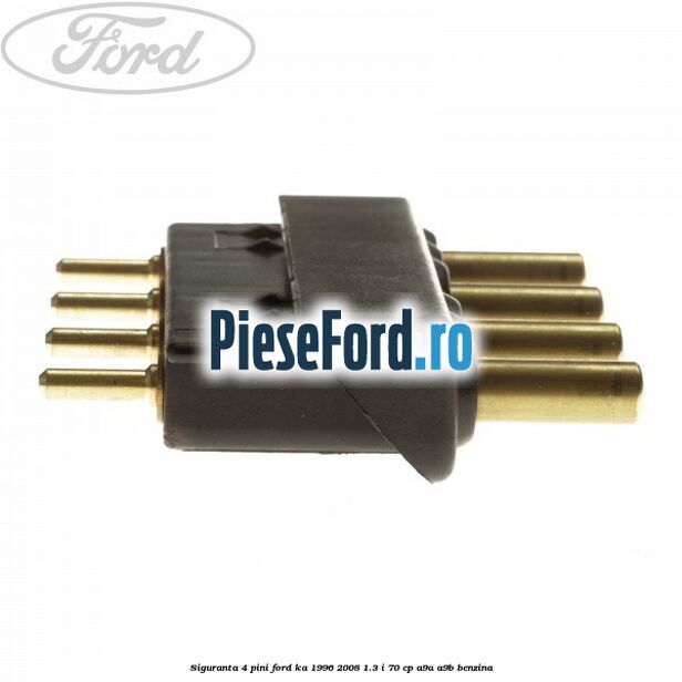 Siguranta 4 pini Ford Ka 1996-2008 1.3 i 70 cp A9A, A9B benzina