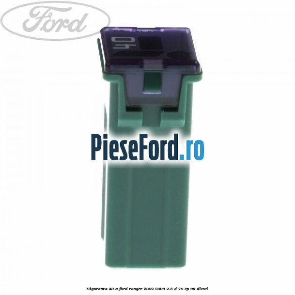 Siguranta 40 A Ford Ranger 2002-2006 2.5 D 78 cp WL diesel