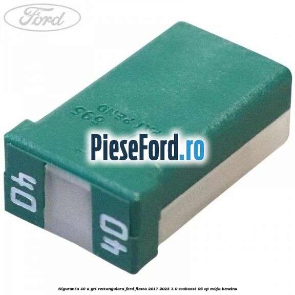 Siguranta 40 A gri rectangulara Ford Fiesta 2017-2023 1.0 EcoBoost 95 cp M0JA benzina
