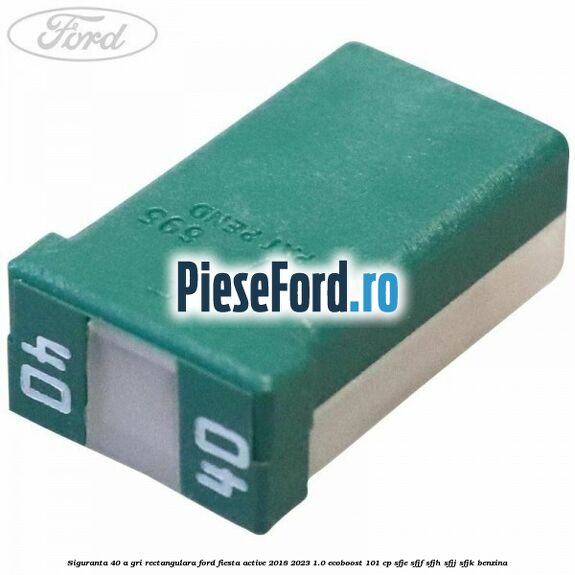 Siguranta 40 A gri rectangulara Ford Fiesta Active 2018-2023 1.0 EcoBoost 101 cp SFJE, SFJF, SFJH, SFJJ, SFJK benzina