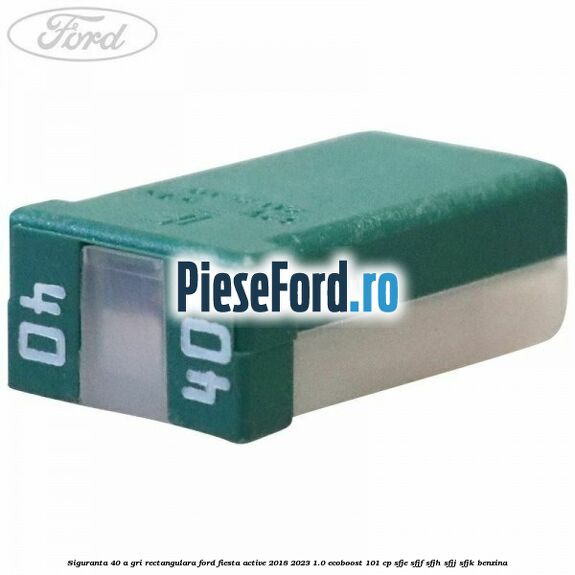 Siguranta 40 A gri rectangulara Ford Fiesta Active 2018-2023 1.0 EcoBoost 101 cp SFJE, SFJF, SFJH, SFJJ, SFJK benzina