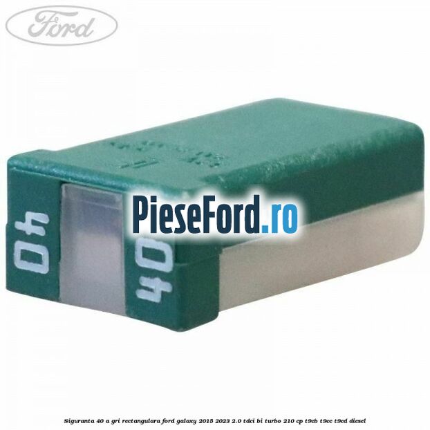 Siguranta 40 A gri rectangulara Ford Galaxy 2015-2023 2.0 TDCi BI-Turbo 210 cp T9CB, T9CC, T9CD diesel
