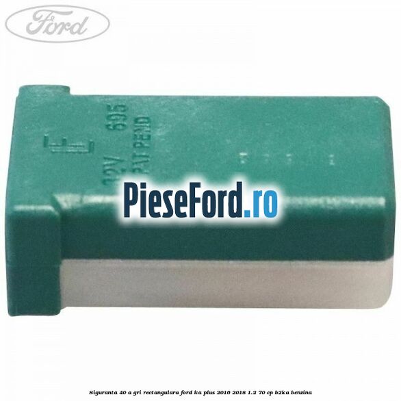 Siguranta 40 A gri rectangulara Ford Ka plus 2016-2018 1.2 70 cp Siguranta 40 A gri rectangulara Ford Ka plus 2016-2018 1.2 70 cp B2KA benzina