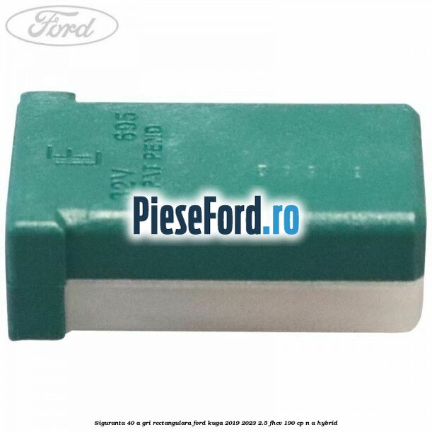 Siguranta 40 A gri rectangulara Ford Kuga 2019-2023 2.5 FHEV 190 cp n/a hybrid
