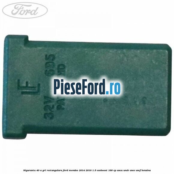 Siguranta 40 A gri rectangulara Ford Mondeo 2014-2018 1.5 EcoBoost 160 cp UNCA, UNCB, UNCE, UNCF benzina