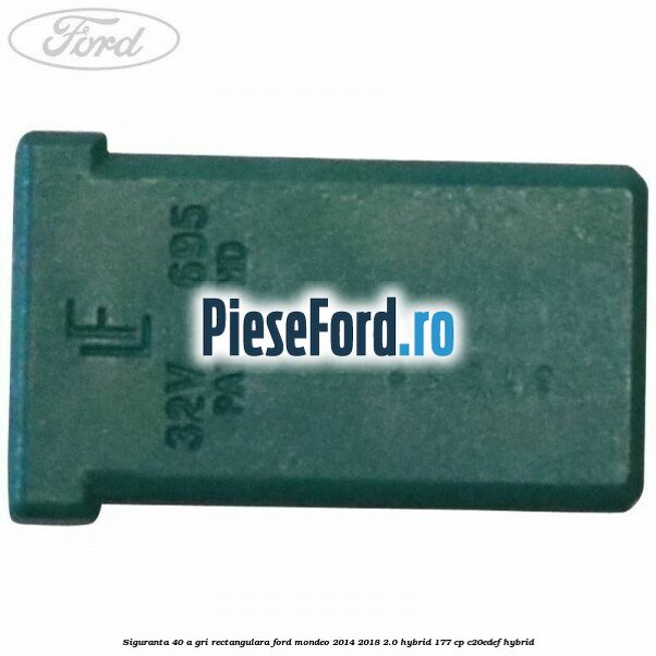Siguranta 40 A gri rectangulara Ford Mondeo 2014-2018 2.0 Hybrid 177 cp C20EDEF hybrid