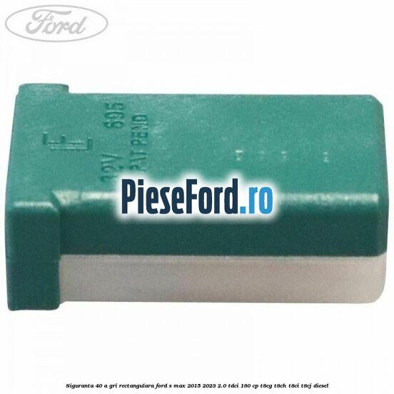 Siguranta 40 A gri rectangulara Ford S-Max 2015-2023 2.0 TDCi 180 cp T8CG, T8CH, T8CI, T8CJ diesel