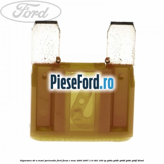 Siguranta 40 A Maxi portocalie Ford Focus C-Max 2003-2007 1.6 TDCi 109 cp G8DA, G8DB, G8DD, G8DE, G8DF diesel