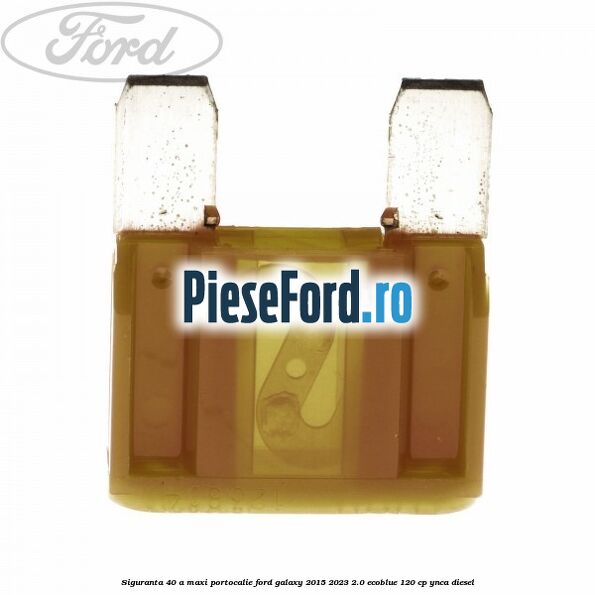 Siguranta 40 A Maxi portocalie Ford Galaxy 2015-2023 2.0 EcoBlue 120 cp YNCA diesel