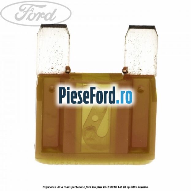 Siguranta 40 A Maxi portocalie Ford Ka plus 2016-2018 1.2 70 cp Siguranta 40 A Maxi portocalie Ford Ka plus 2016-2018 1.2 70 cp B2KA benzina