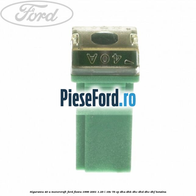 Siguranta 40 A Motorcraft Ford Fiesta 1996-2001 1.25 i 16V 75 cp DHA, DHB, DHC, DHD, DHE, DHF benzina