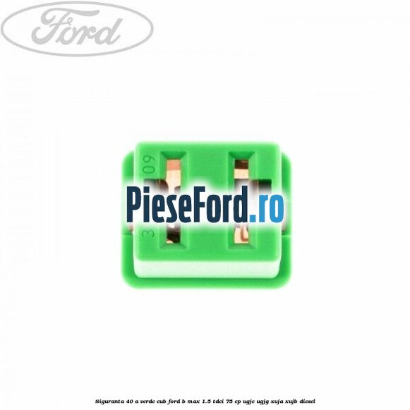 Siguranta 40 A verde cub Ford B-Max 1.5 TDCi 75 cp UGJC, UGJG, XUJA, XUJB diesel