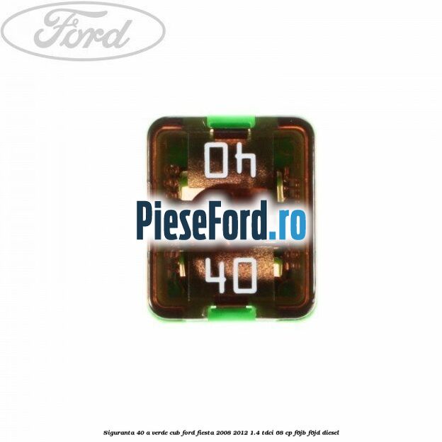 Siguranta 40 A verde cub Ford Fiesta 2008-2012 1.4 TDCi 68 cp F6JB, F6JD diesel