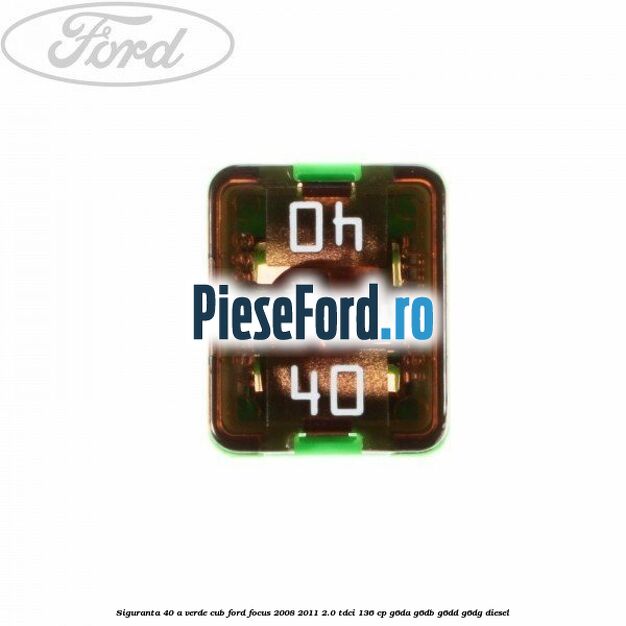 Siguranta 40 A verde cub Ford Focus 2008-2011 2.0 TDCi 136 cp G6DA, G6DB, G6DD, G6DG diesel