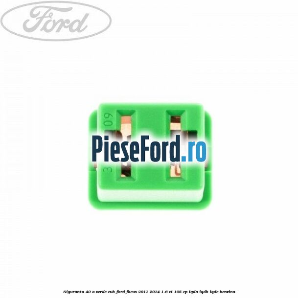 Siguranta 40 A verde cub Ford Focus 2011-2014 1.6 Ti 105 cp Siguranta 40 A verde cub Ford Focus 2011-2014 1.6 Ti 105 cp IQDA, IQDB, IQDC benzina