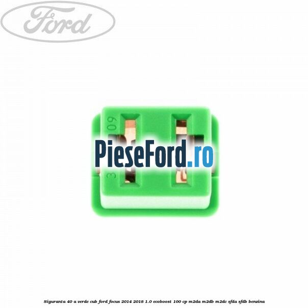 Siguranta 40 A verde cub Ford Focus 2014-2018 1.0 EcoBoost 100 cp Siguranta 40 A verde cub Ford Focus 2014-2018 1.0 EcoBoost 100 cp M2DA, M2DB, M2DC, SFDA, SFDB benzina