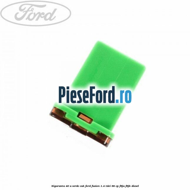 Siguranta 40 A verde cub Ford Fusion 1.4 TDCi 68 cp F6JA, F6JB diesel
