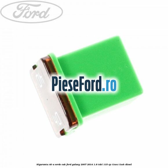 Siguranta 40 A verde cub Ford Galaxy 2007-2014 1.6 TDCi 115 cp T1WA, T1WB diesel