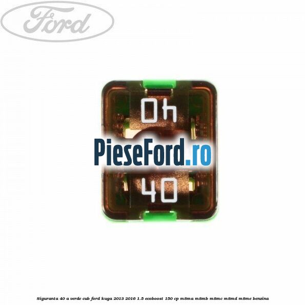 Siguranta 40 A verde cub Ford Kuga 2013-2016 1.5 EcoBoost 150 cp M8MA, M8MB, M8MC, M8MD, M8ME benzina