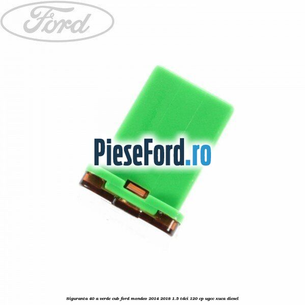 Siguranta 40 A verde cub Ford Mondeo 2014-2018 1.5 TDCi 120 cp UGCC, XUCA diesel