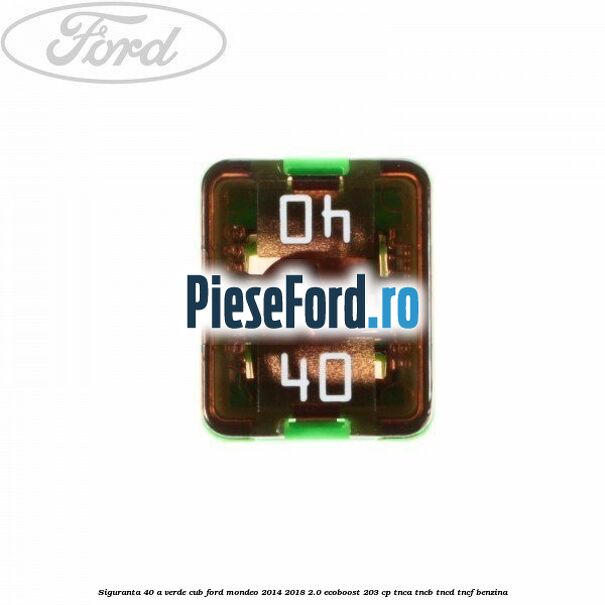 Siguranta 40 A verde cub Ford Mondeo 2014-2018 2.0 EcoBoost 203 cp TNCA, TNCB, TNCD, TNCF benzina