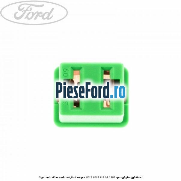 Siguranta 40 A verde cub Ford Ranger 2012-2015 2.2 TDCi 120 cp Siguranta 40 A verde cub Ford Ranger 2012-2015 2.2 TDCi 120 cp ENPF, GBVAJPF diesel