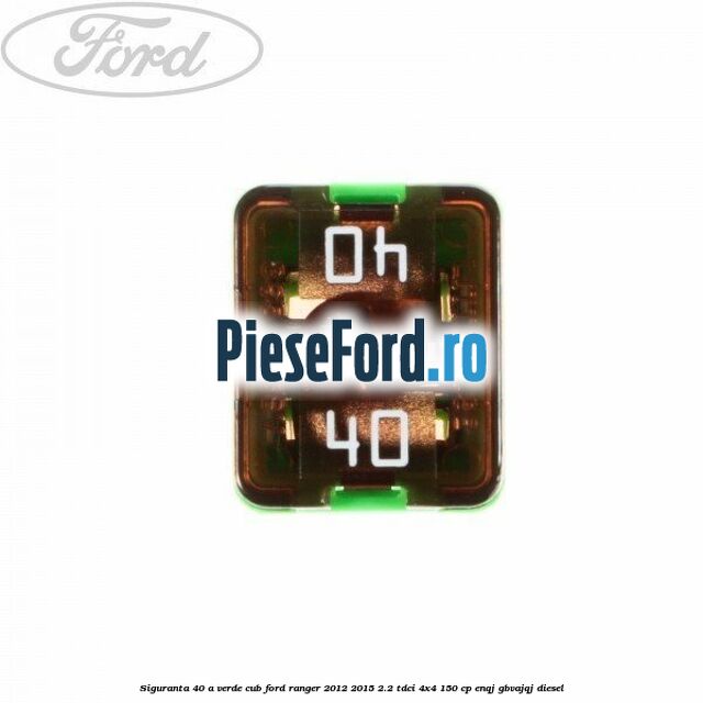 Siguranta 40 A verde cub Ford Ranger 2012-2015 2.2 TDCi 4x4 150 cp ENQJ, GBVAJQJ diesel