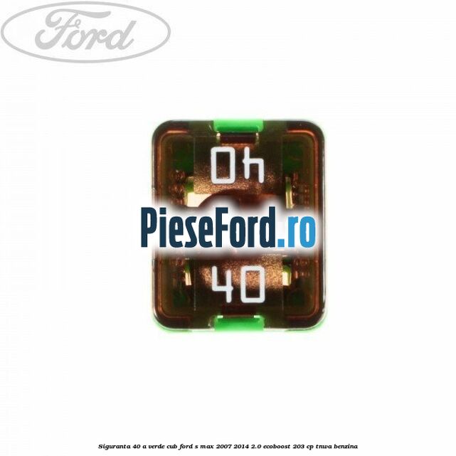 Siguranta 40 A verde cub Ford S-Max 2007-2014 2.0 EcoBoost 203 cp TNWA benzina