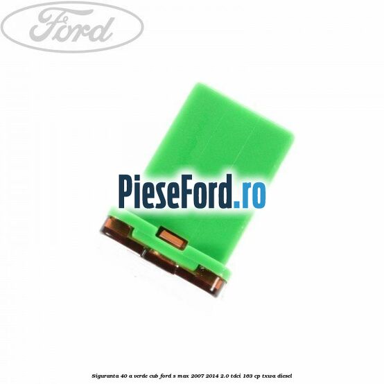 Siguranta 40 A verde cub Ford S-Max 2007-2014 2.0 TDCi 163 cp TXWA diesel
