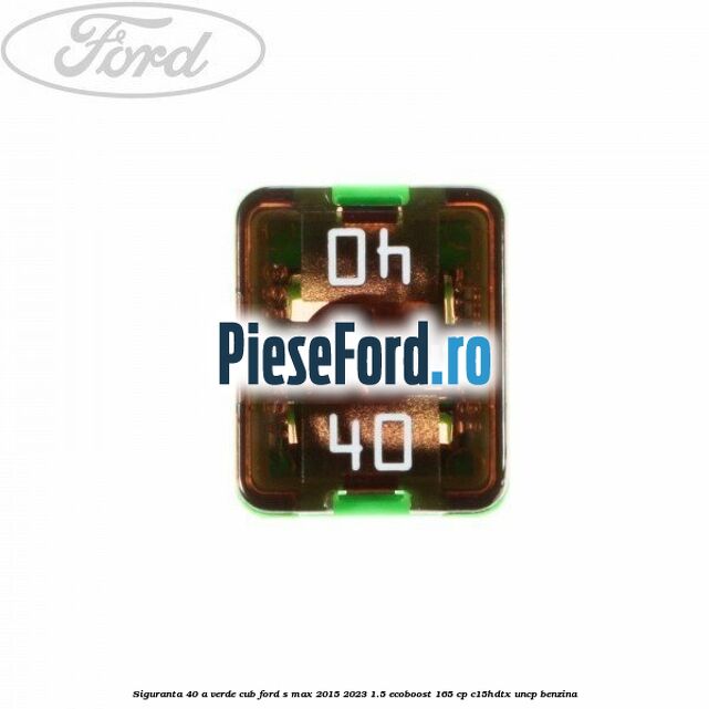 Siguranta 40 A verde cub Ford S-Max 2015-2023 1.5 EcoBoost 165 cp C15HDTX, UNCP benzina