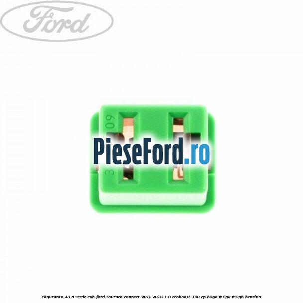 Siguranta 40 A verde cub Ford Tourneo Connect 2013-2018 1.0 EcoBoost 100 cp Siguranta 40 A verde cub Ford Tourneo Connect 2013-2018 1.0 EcoBoost 100 cp B3GA, M2GA, M2GB benzina