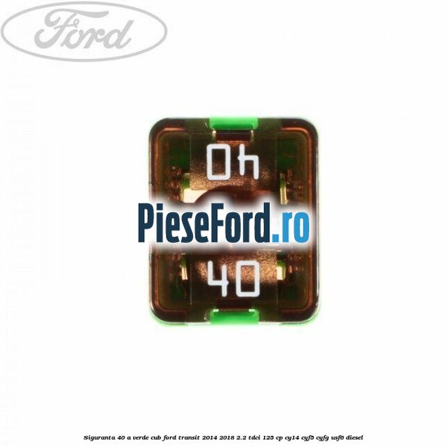 Siguranta 40 A verde cub Ford Transit 2014-2018 2.2 TDCi 125 cp CY14, CYF5, CYFG, USF6 diesel