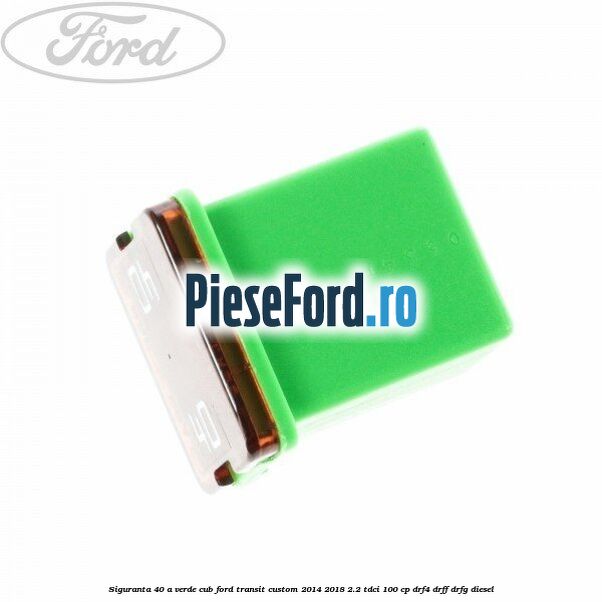 Siguranta 40 A verde cub Ford Transit Custom 2014-2018 2.2 TDCi 100 cp Siguranta 40 A verde cub Ford Transit Custom 2014-2018 2.2 TDCi 100 cp DRF4, DRFF, DRFG diesel