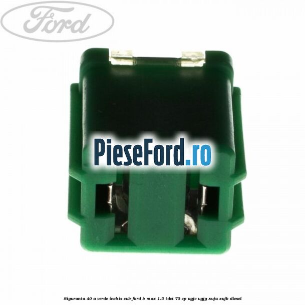 Siguranta 40 A verde inchis cub Ford B-Max 1.5 TDCi 75 cp Siguranta 40 A verde inchis cub Ford B-Max 1.5 TDCi 75 cp UGJC, UGJG, XUJA, XUJB diesel