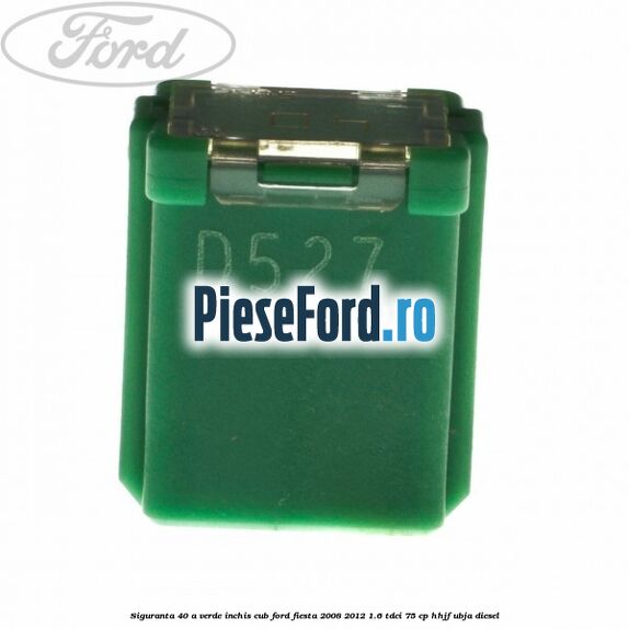 Siguranta 40 A verde inchis cub Ford Fiesta 2008-2012 1.6 TDCi 75 cp HHJF, UBJA diesel