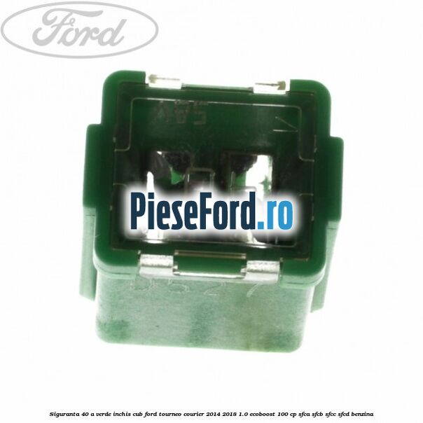 Siguranta 40 A verde inchis cub Ford Tourneo Courier 2014-2018 1.0 EcoBoost 100 cp SFCA, SFCB, SFCC, SFCD benzina