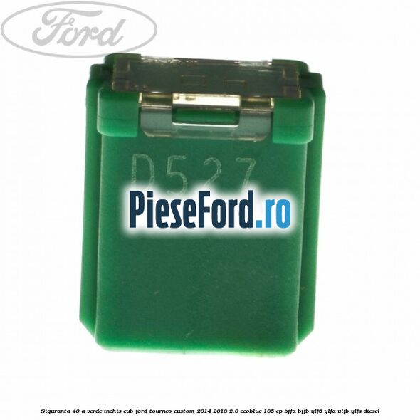 Siguranta 40 A verde inchis cub Ford Tourneo Custom 2014-2018 2.0 EcoBlue 105 cp BJFA, BJFB, YLF6, YLFA, YLFB, YLFS diesel