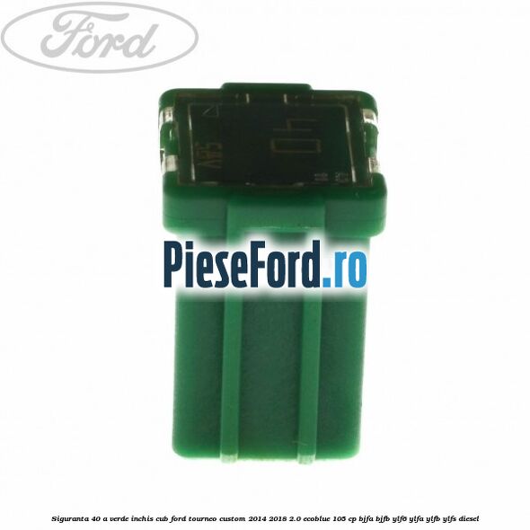 Siguranta 40 A verde inchis cub Ford Tourneo Custom 2014-2018 2.0 EcoBlue 105 cp BJFA, BJFB, YLF6, YLFA, YLFB, YLFS diesel