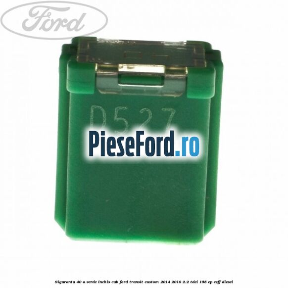 Siguranta 40 A verde inchis cub Ford Transit Custom 2014-2018 2.2 TDCi 155 cp Siguranta 40 A verde inchis cub Ford Transit Custom 2014-2018 2.2 TDCi 155 cp CVFF diesel