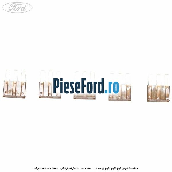 Siguranta 5 A bronz 3 pini Ford Fiesta 2013-2017 1.0 80 cp Siguranta 5 A bronz 3 pini Ford Fiesta 2013-2017 1.0 80 cp P4JA, P4JB, P4JC, P4JD benzina