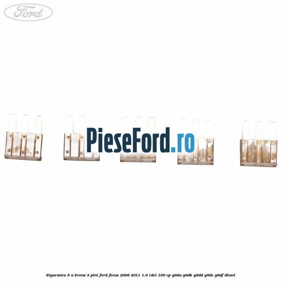 Siguranta 5 A bronz 3 pini Ford Focus 2008-2011 1.6 TDCi 109 cp Siguranta 5 A bronz 3 pini Ford Focus 2008-2011 1.6 TDCi 109 cp G8DA, G8DB, G8DD, G8DE, G8DF diesel