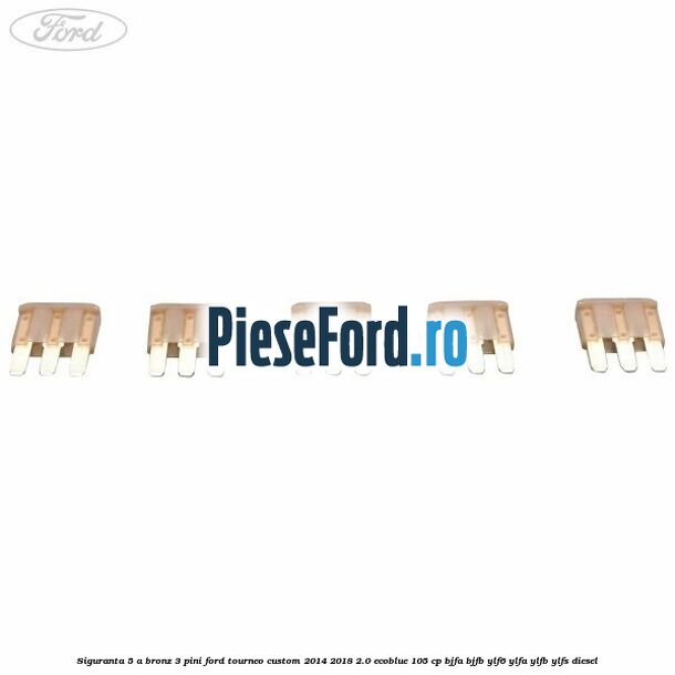 Siguranta 5 A bronz 3 pini Ford Tourneo Custom 2014-2018 2.0 EcoBlue 105 cp BJFA, BJFB, YLF6, YLFA, YLFB, YLFS diesel