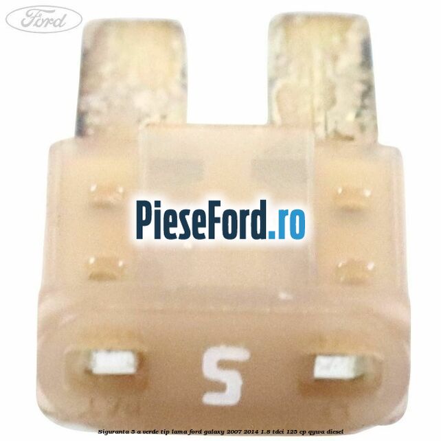 Siguranta 5 A verde tip lama Ford Galaxy 2007-2014 1.8 TDCi 125 cp QYWA diesel