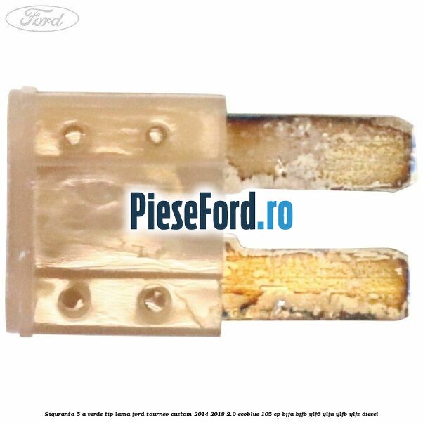 Siguranta 5 A verde tip lama Ford Tourneo Custom 2014-2018 2.0 EcoBlue 105 cp BJFA, BJFB, YLF6, YLFA, YLFB, YLFS diesel