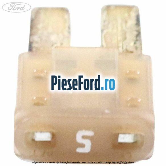 Siguranta 5 A verde tip lama Ford Transit 2014-2018 2.2 TDCi 100 cp DRF5, DRFF, DRFG diesel