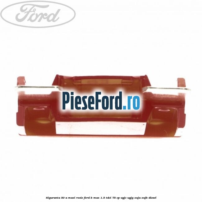 Siguranta 50 A Maxi rosie Ford B-Max 1.5 TDCi 75 cp UGJC, UGJG, XUJA, XUJB diesel