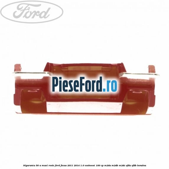 Siguranta 50 A Maxi rosie Ford Focus 2011-2014 1.0 EcoBoost 100 cp Siguranta 50 A Maxi rosie Ford Focus 2011-2014 1.0 EcoBoost 100 cp M2DA, M2DB, M2DC, SFDA, SFDB benzina