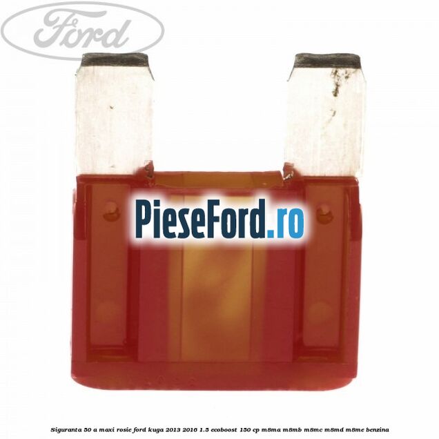 Siguranta 50 A Maxi rosie Ford Kuga 2013-2016 1.5 EcoBoost 150 cp Siguranta 50 A Maxi rosie Ford Kuga 2013-2016 1.5 EcoBoost 150 cp M8MA, M8MB, M8MC, M8MD, M8ME benzina