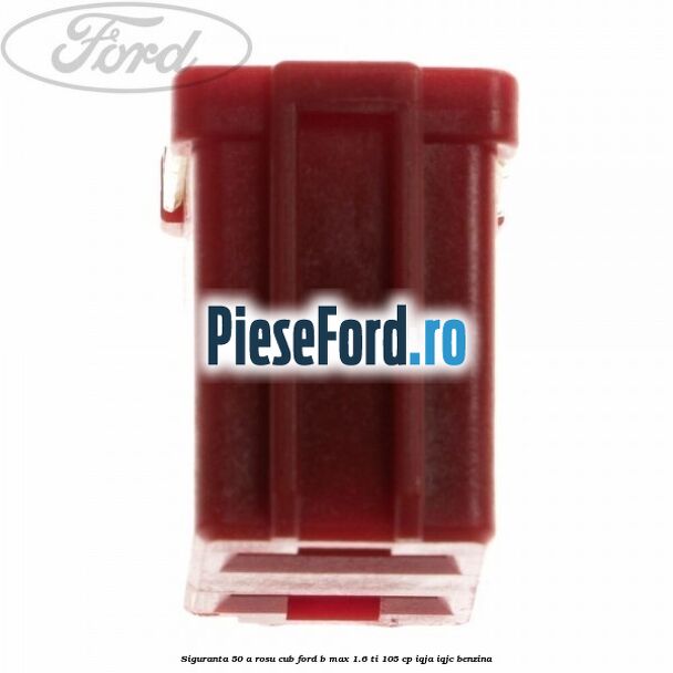 Siguranta 50 A rosu cub Ford B-Max 1.6 Ti 105 cp IQJA, IQJC benzina