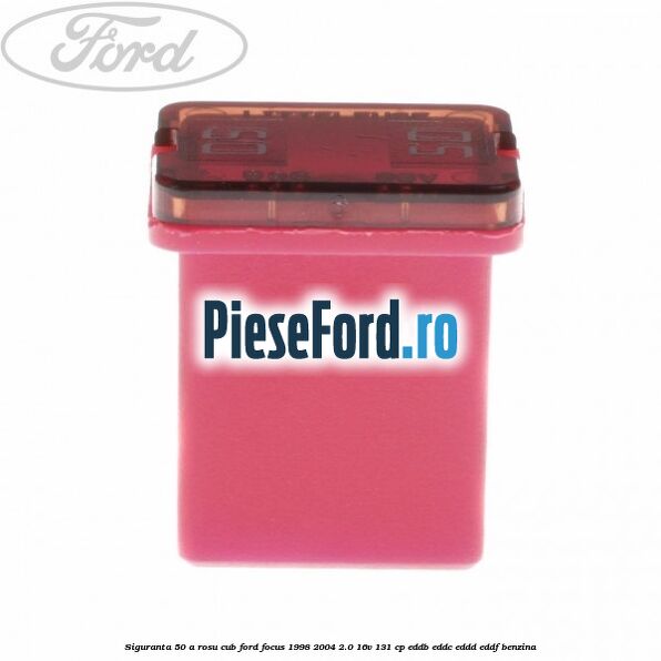 Siguranta 50 A rosu cub Ford Focus 1998-2004 2.0 16V 131 cp EDDB, EDDC, EDDD, EDDF benzina